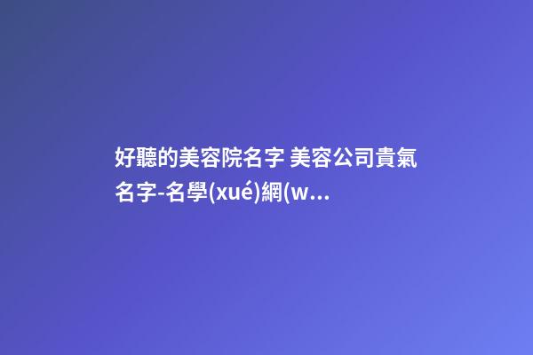 好聽的美容院名字 美容公司貴氣名字-名學(xué)網(wǎng)-第1張-公司起名-玄機派